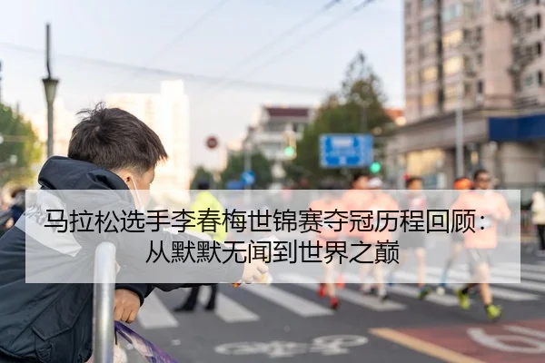 马拉松选手李春梅世锦赛夺冠历程回顾：从默默无闻到世界之巅
