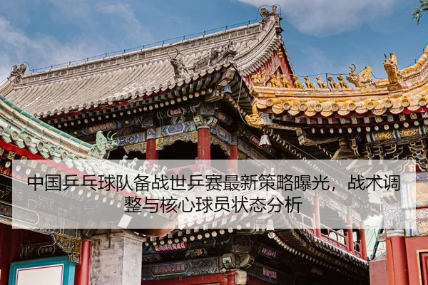 中国乒乓球队备战世乒赛最新策略曝光，战术调整与核心球员状态分析